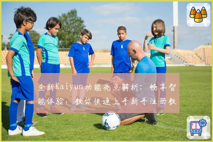 全新Kaiyun功能亮点解析：畅享智能体验，教你快速上手新手注册教程