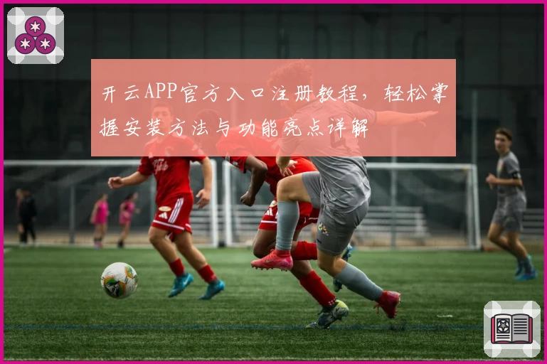 开云APP官方入口注册教程，轻松掌握安装方法与功能亮点详解