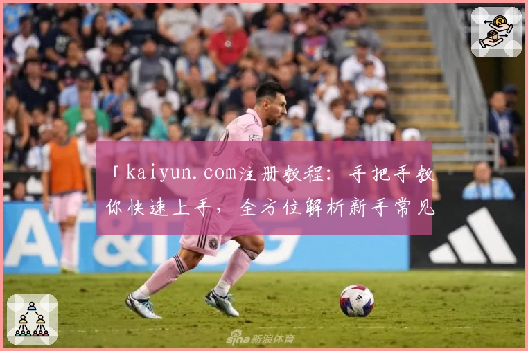 「kaiyun.com注册教程:手把手教你快速上手,全方位解析新手常见问题」