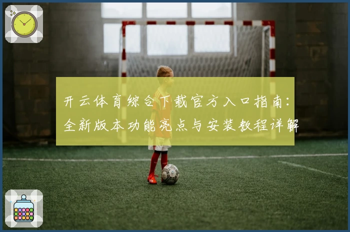 开云体育综合下载官方入口指南：全新版本功能亮点与安装教程详解