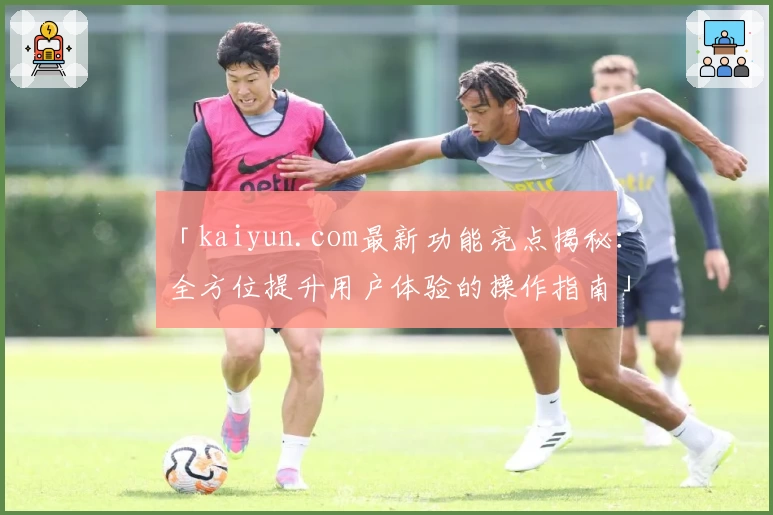 「kaiyun.com最新功能亮点揭秘：全方位提升用户体验的操作指南」