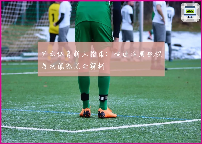 开云体育新人指南：快速注册教程与功能亮点全解析