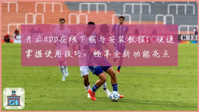 开云app在线下载与安装教程：快速掌握使用技巧，畅享全新功能亮点
