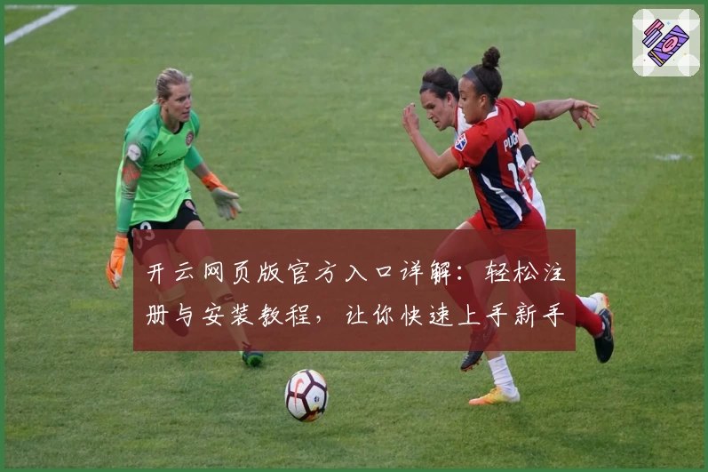 开云网页版官方入口详解：轻松注册与安装教程，让你快速上手新手指南