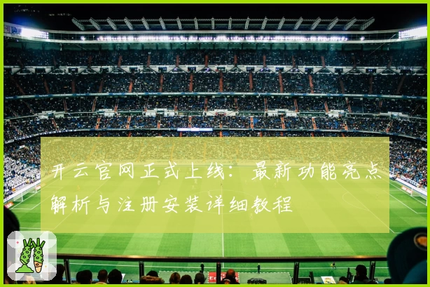 开云官网正式上线：最新功能亮点解析与注册安装详细教程