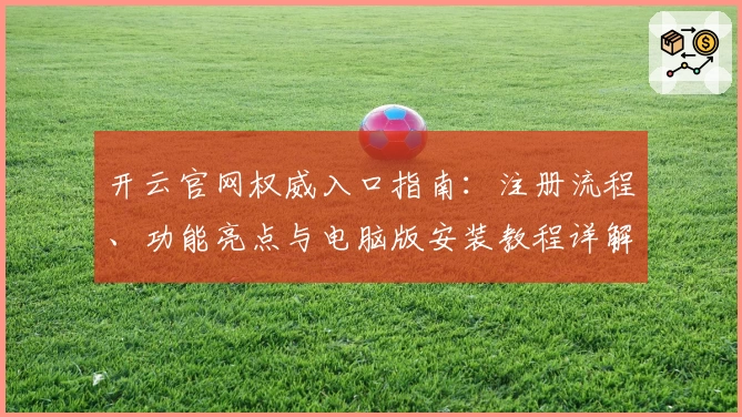 开云官网权威入口指南：注册流程、功能亮点与电脑版安装教程详解