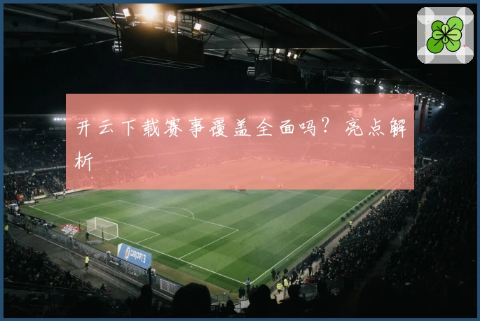 开云下载赛事覆盖全面吗？亮点解析