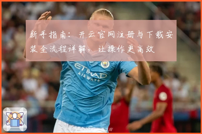 新手指南：开云官网注册与下载安装全流程详解，让操作更高效