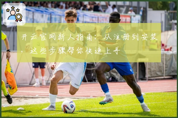 开云官网新人指南：从注册到安装，这些步骤帮你快速上手