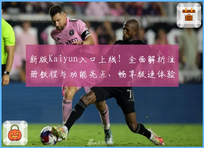 新版Kaiyun入口上线！全面解析注册教程与功能亮点，畅享极速体验