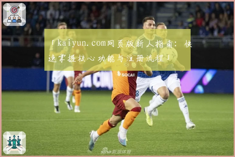 「kaiyun.com网页版新人指南：快速掌握核心功能与注册流程」