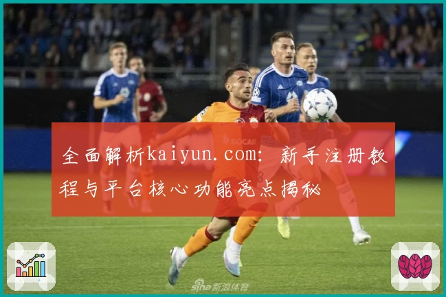 全面解析kaiyun.com：新手注册教程与平台核心功能亮点揭秘