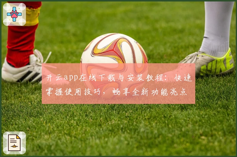 开云app在线下载与安装教程:快速掌握使用技巧,畅享全新功能亮点