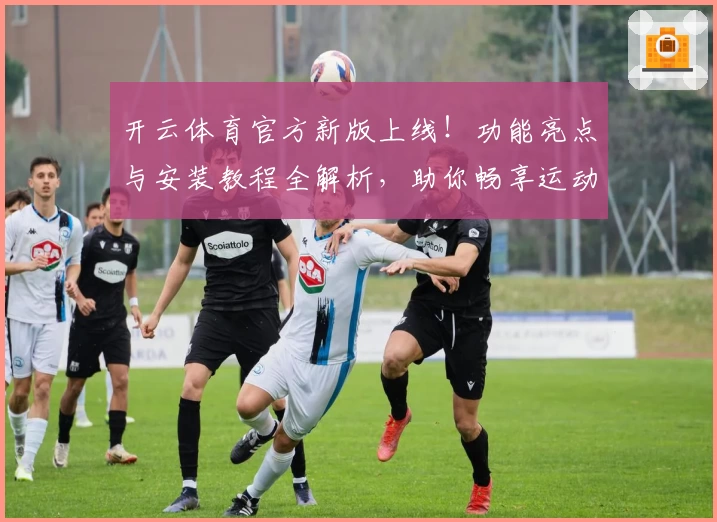 开云体育官方新版上线！功能亮点与安装教程全解析，助你畅享运动体验