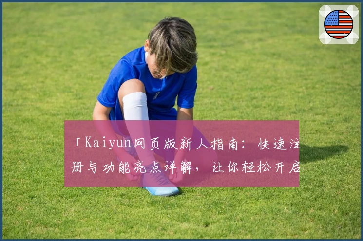 「Kaiyun网页版新人指南：快速注册与功能亮点详解，让你轻松开启高效体验」