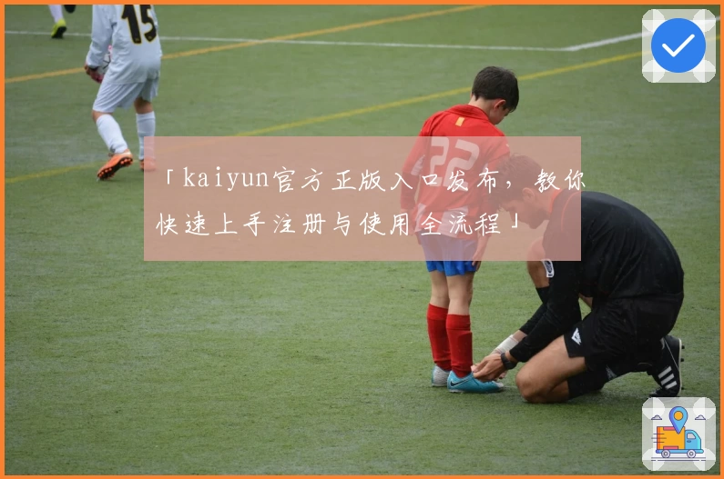 「kaiyun官方正版入口发布，教你快速上手注册与使用全流程」