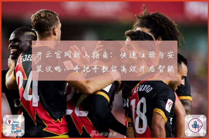 开云官网新人指南:快速注册与安装攻略,手把手教你高效开启智能体验