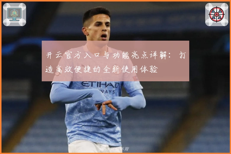 开云官方入口与功能亮点详解:打造高效便捷的全新使用体验