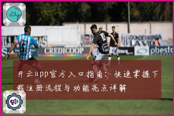 开云app官方入口指南：快速掌握下载注册流程与功能亮点详解