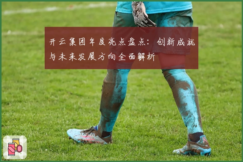 开云集团年度亮点盘点：创新成就与未来发展方向全面解析