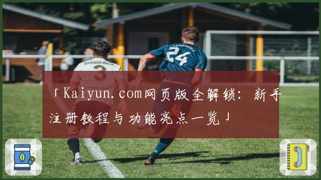 「Kaiyun.com网页版全解锁：新手注册教程与功能亮点一览」