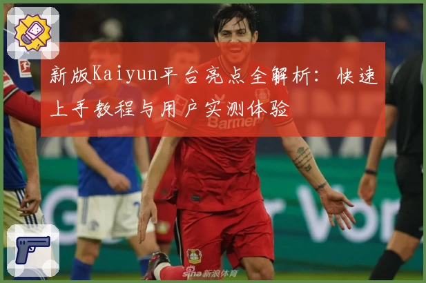 新版Kaiyun平台亮点全解析：快速上手教程与用户实测体验