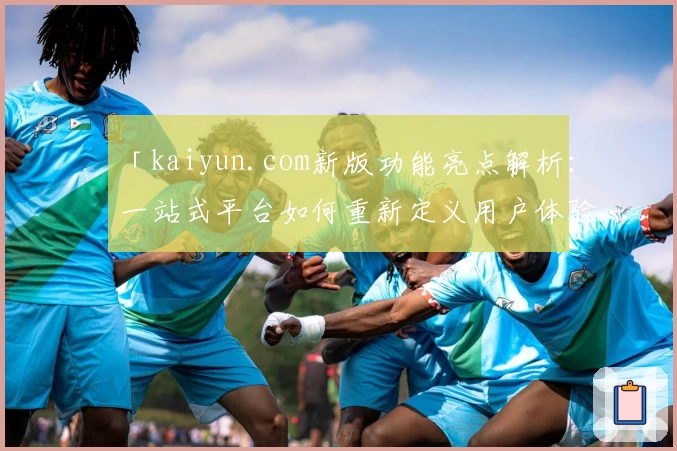 「kaiyun.com新版功能亮点解析：一站式平台如何重新定义用户体验？」